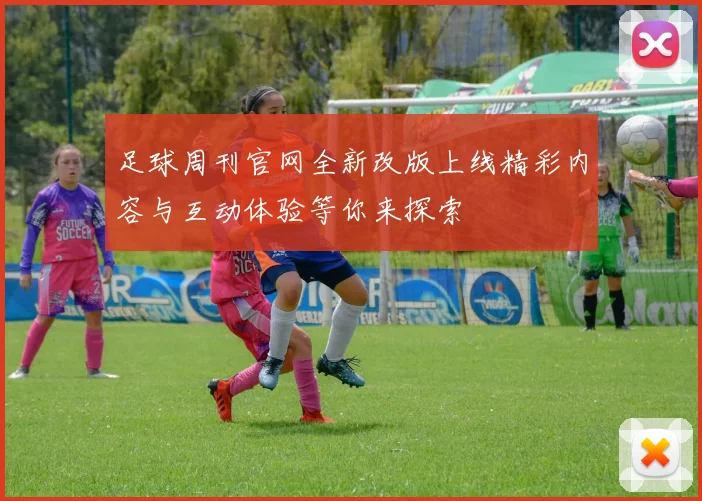 足球周刊官网全新改版上线精彩内容与互动体验等你来探索