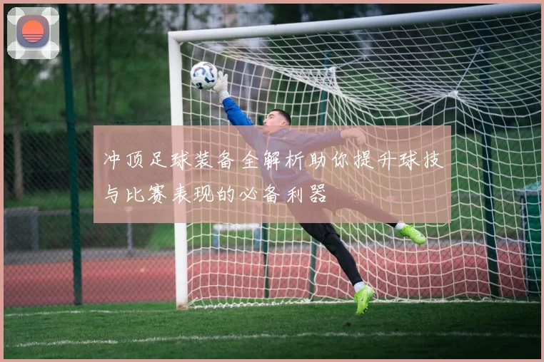 冲顶足球装备全解析助你提升球技与比赛表现的必备利器