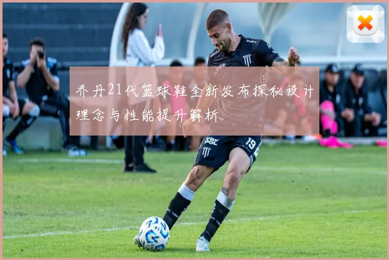 乔丹21代篮球鞋全新发布探秘设计理念与性能提升解析