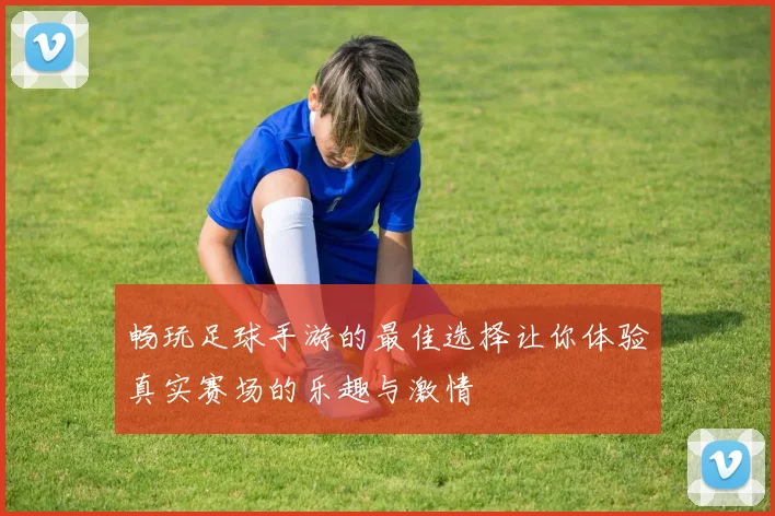 畅玩足球手游的最佳选择让你体验真实赛场的乐趣与激情