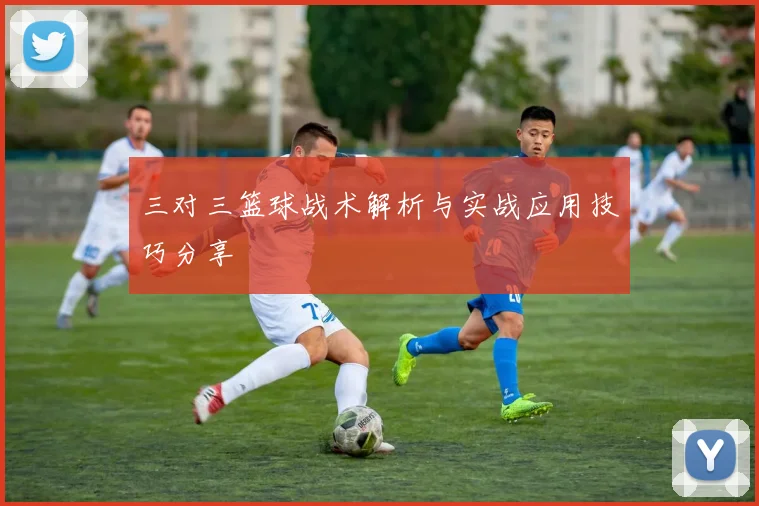 三对三篮球战术解析与实战应用技巧分享