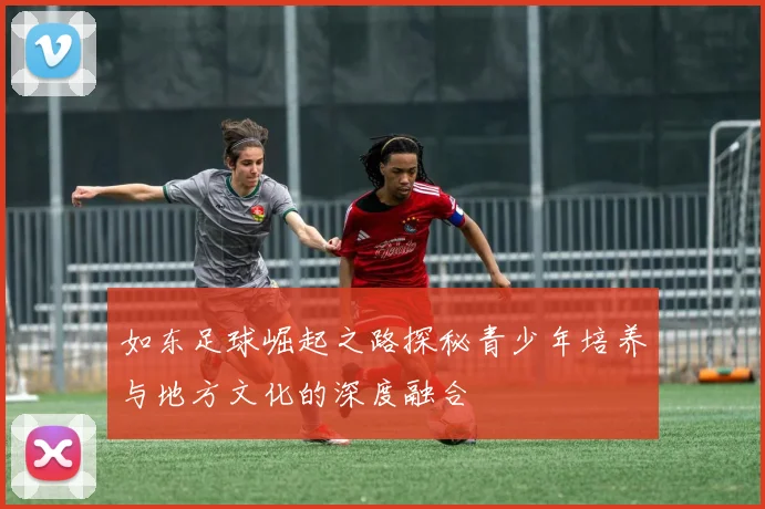 如东足球崛起之路探秘青少年培养与地方文化的深度融合