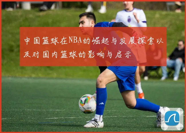 中国篮球在NBA的崛起与发展探索以及对国内篮球的影响与启示